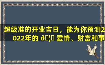 超级准的开业吉日，能为你预测2022年的 🦉 爱情、财富和事业吗